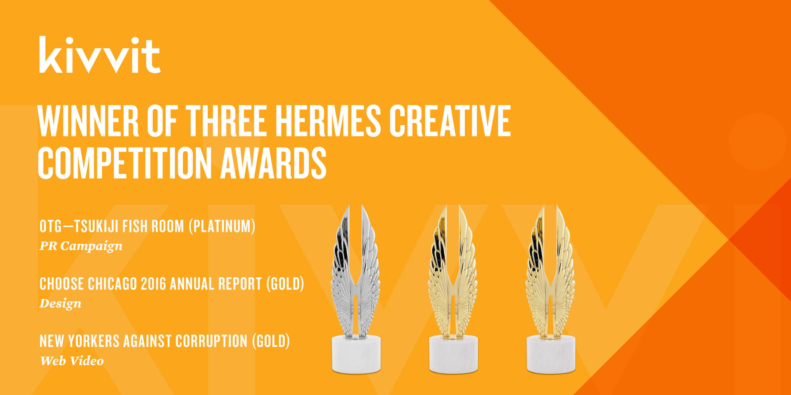 Image says Kivvit Winner of Three Hermes Creative Competition Awards. OTG-Tsukiji Room (Platinum) PR Campaign; Choose Chicago 2016 Annual Report (Gold) Design; New Yorkers Against Corruption (Gold) Web Video